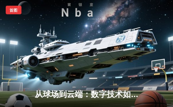 从球场到云端：数字技术如何重塑现代体育资讯生态