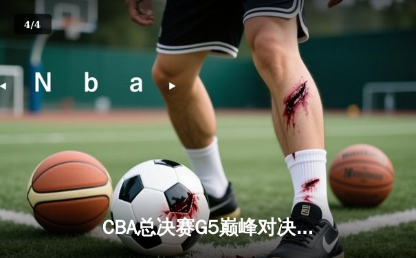 CBA总决赛G5巅峰对决：辽宁本钢逆转广东宏远成就三连冠伟业 - 4