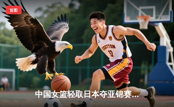 中国女篮轻取日本夺亚锦赛冠军，韩旭独揽26分15篮板统治内线