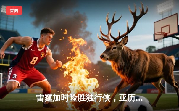 雷霆加时险胜独行侠，亚历山大狂砍42分助队晋级西部决赛