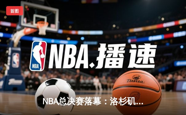 NBA总决赛落幕：洛杉矶湖人惊险逆转迈阿密热火，詹姆斯再夺FMVP