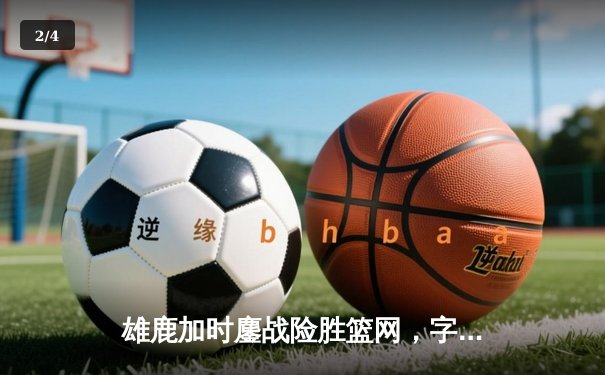 雄鹿加时鏖战险胜篮网，字母哥36+12+5主宰关键时刻 - 2